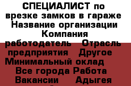 СПЕЦИАЛИСТ по врезке замков в гараже › Название организации ­ Компания-работодатель › Отрасль предприятия ­ Другое › Минимальный оклад ­ 1 - Все города Работа » Вакансии   . Адыгея респ.,Адыгейск г.